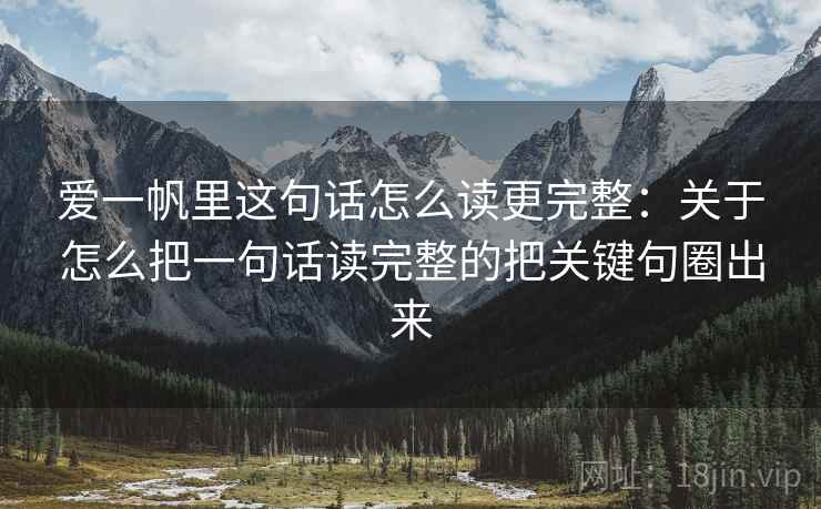爱一帆里这句话怎么读更完整：关于怎么把一句话读完整的把关键句圈出来