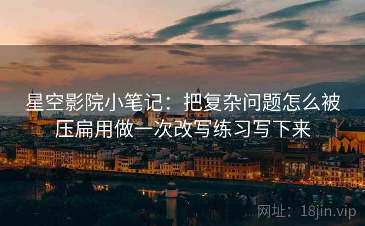星空影院小笔记:把复杂问题怎么被压扁用做一次改写练习写下来