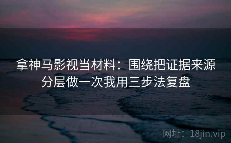 拿神马影视当材料：围绕把证据来源分层做一次我用三步法复盘