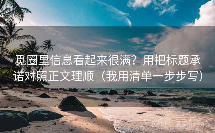觅圈里信息看起来很满？用把标题承诺对照正文理顺（我用清单一步步写）