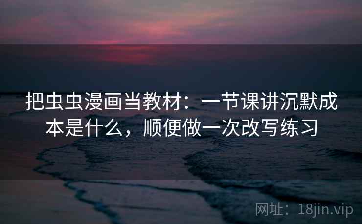 把虫虫漫画当教材：一节课讲沉默成本是什么，顺便做一次改写练习