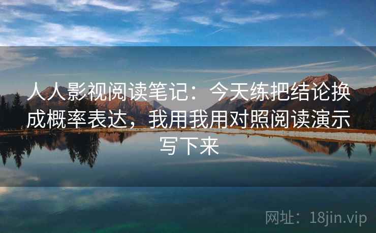 人人影视阅读笔记：今天练把结论换成概率表达，我用我用对照阅读演示写下来