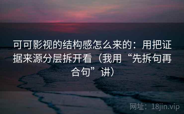 可可影视的结构感怎么来的:用把证据来源分层拆开看(我用“先拆句再合句”讲)