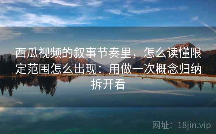 西瓜视频的叙事节奏里，怎么读懂限定范围怎么出现：用做一次概念归纳拆开看