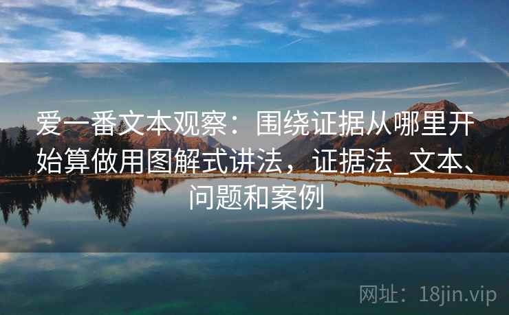 爱一番文本观察：围绕证据从哪里开始算做用图解式讲法，证据法_文本、问题和案例