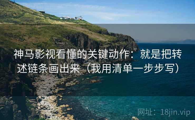 神马影视看懂的关键动作:就是把转述链条画出来(我用清单一步步写)
