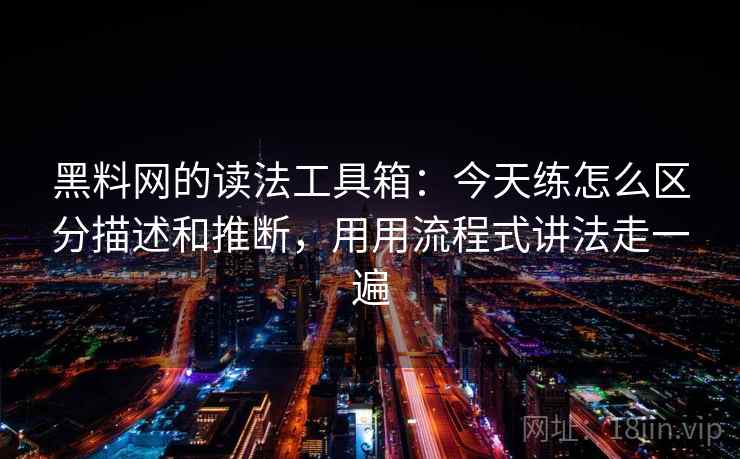 黑料网的读法工具箱:今天练怎么区分描述和推断,用用流程式讲法走一遍