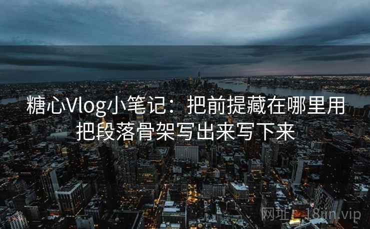 糖心Vlog小笔记：把前提藏在哪里用把段落骨架写出来写下来