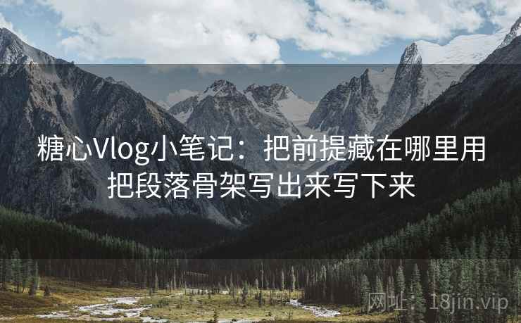 糖心Vlog小笔记:把前提藏在哪里用把段落骨架写出来写下来