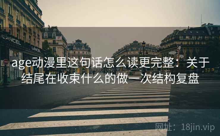 age动漫里这句话怎么读更完整:关于结尾在收束什么的做一次结构复盘