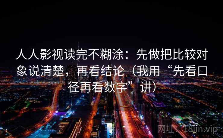 人人影视读完不糊涂：先做把比较对象说清楚，再看结论（我用“先看口径再看数字”讲）