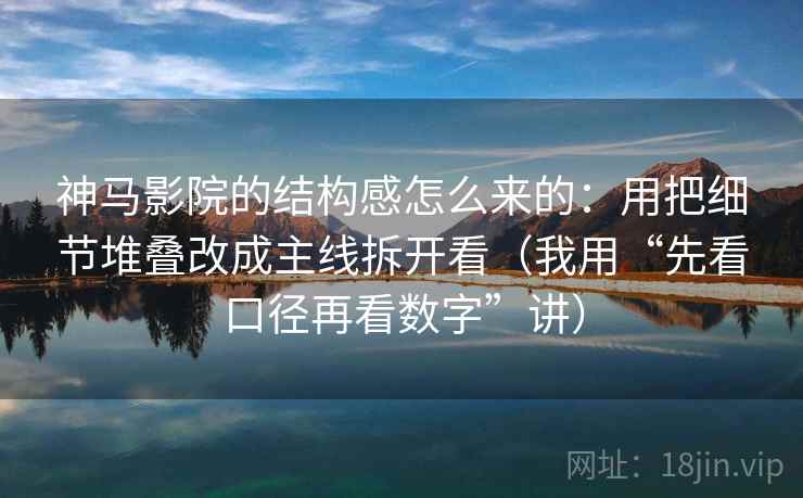 神马影院的结构感怎么来的:用把细节堆叠改成主线拆开看(我用“先看口径再看数字”讲)