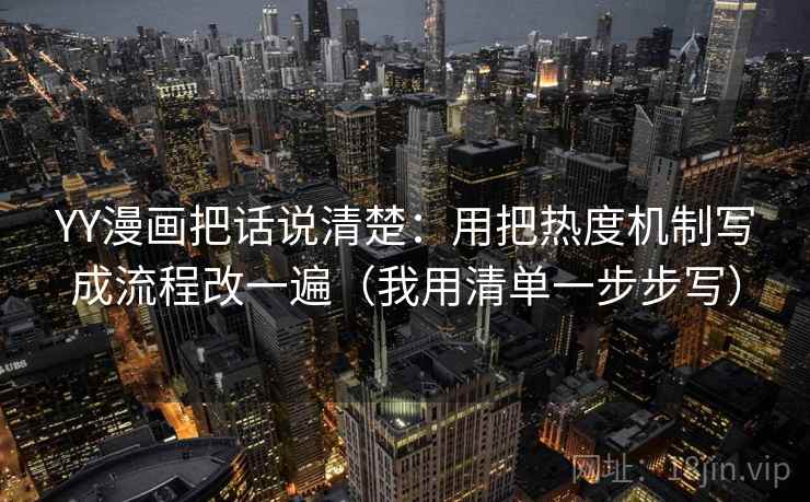 YY漫画把话说清楚：用把热度机制写成流程改一遍（我用清单一步步写）