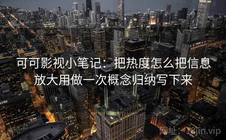 可可影视小笔记:把热度怎么把信息放大用做一次概念归纳写下来