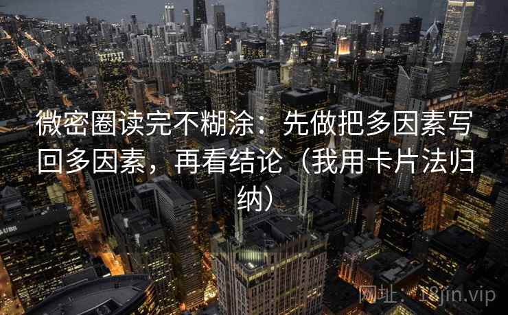 微密圈读完不糊涂：先做把多因素写回多因素，再看结论（我用卡片法归纳）