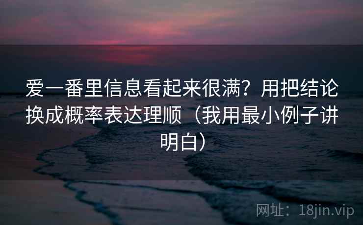 爱一番里信息看起来很满？用把结论换成概率表达理顺（我用最小例子讲明白）