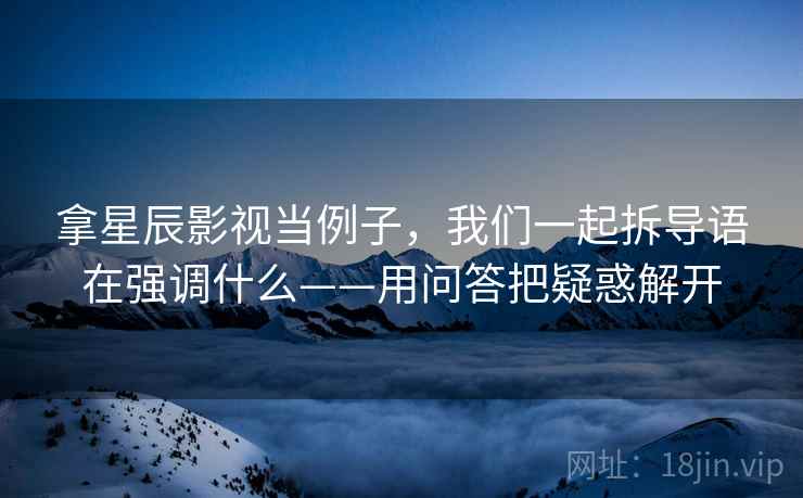 拿星辰影视当例子，我们一起拆导语在强调什么——用问答把疑惑解开