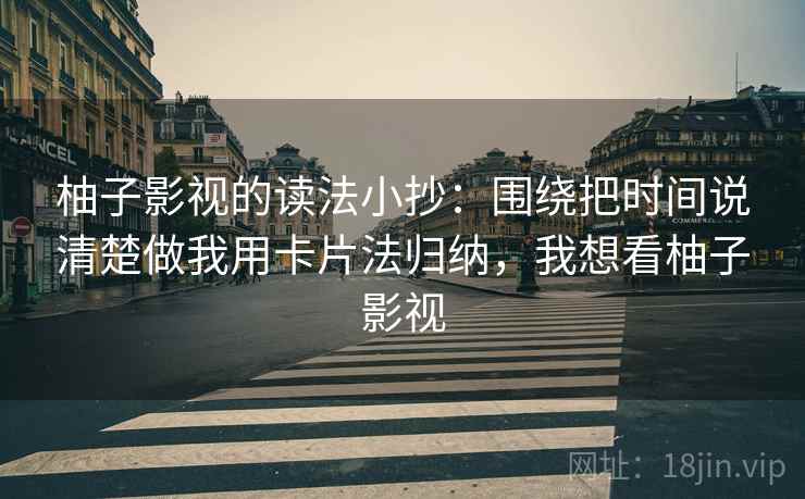 柚子影视的读法小抄:围绕把时间说清楚做我用卡片法归纳,我想看柚子影视