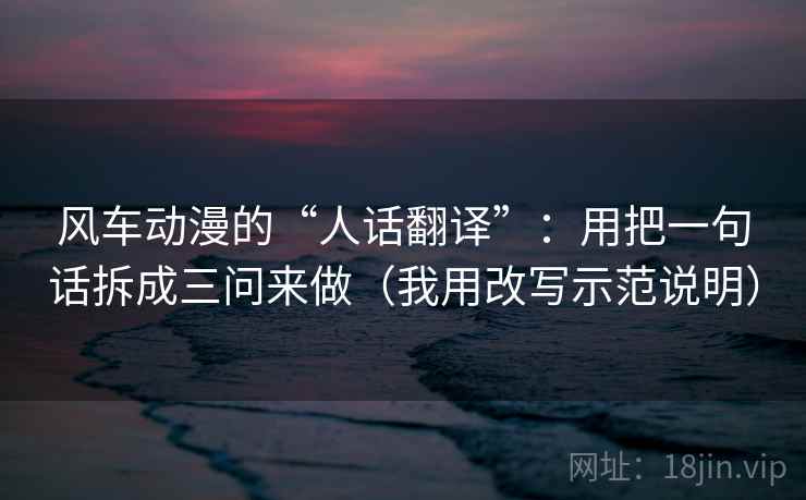 风车动漫的“人话翻译”:用把一句话拆成三问来做(我用改写示范说明)