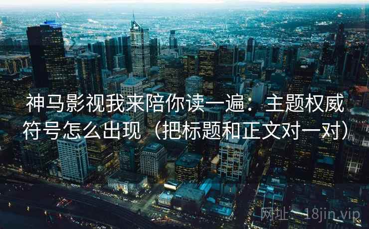 神马影视我来陪你读一遍：主题权威符号怎么出现（把标题和正文对一对）