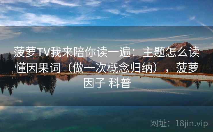 菠萝TV我来陪你读一遍:主题怎么读懂因果词(做一次概念归纳),菠萝因子 科普