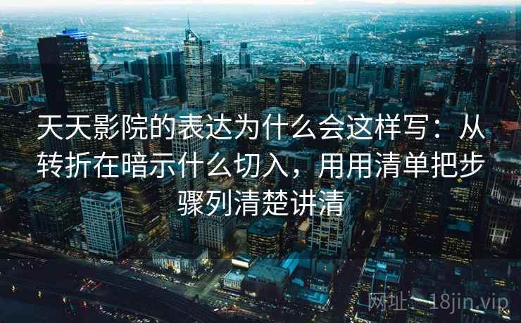 天天影院的表达为什么会这样写:从转折在暗示什么切入,用用清单把步骤列清楚讲清