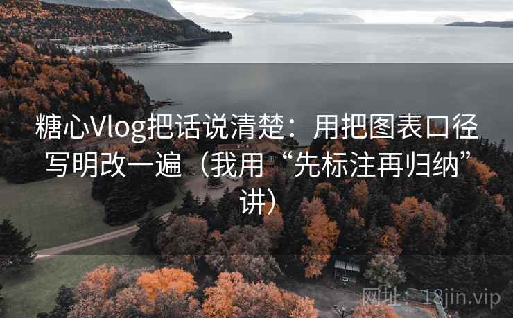 糖心Vlog把话说清楚：用把图表口径写明改一遍（我用“先标注再归纳”讲）
