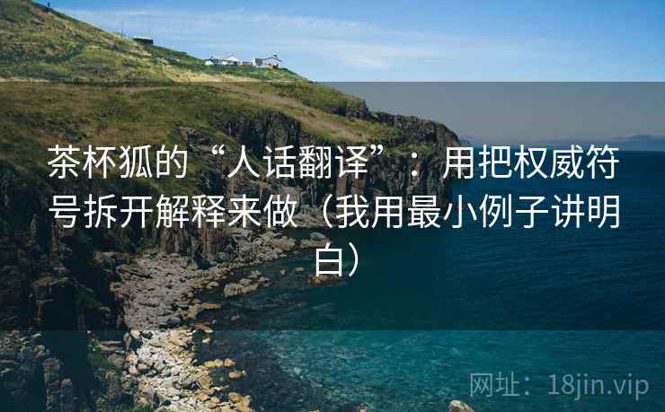 茶杯狐的“人话翻译”：用把权威符号拆开解释来做（我用最小例子讲明白）